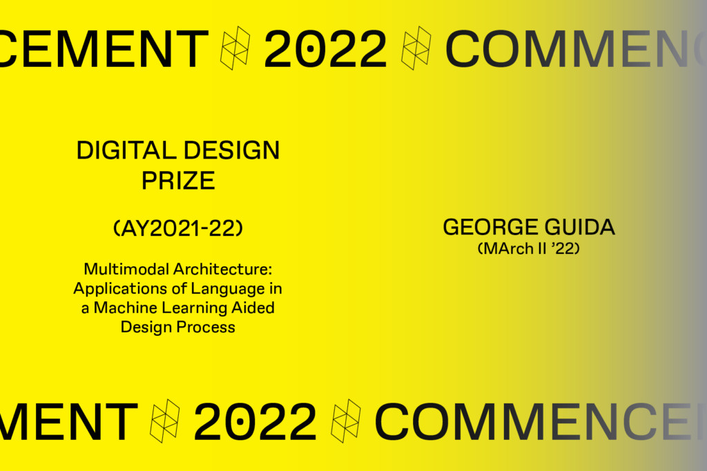 Graphic with the text Commencement 2022, Digital Design Prize, Multimodal Architecture: Applications of Language in a Machine Learning Aided Design Process, GEORGE GUIDA, (MArch I1 '22).