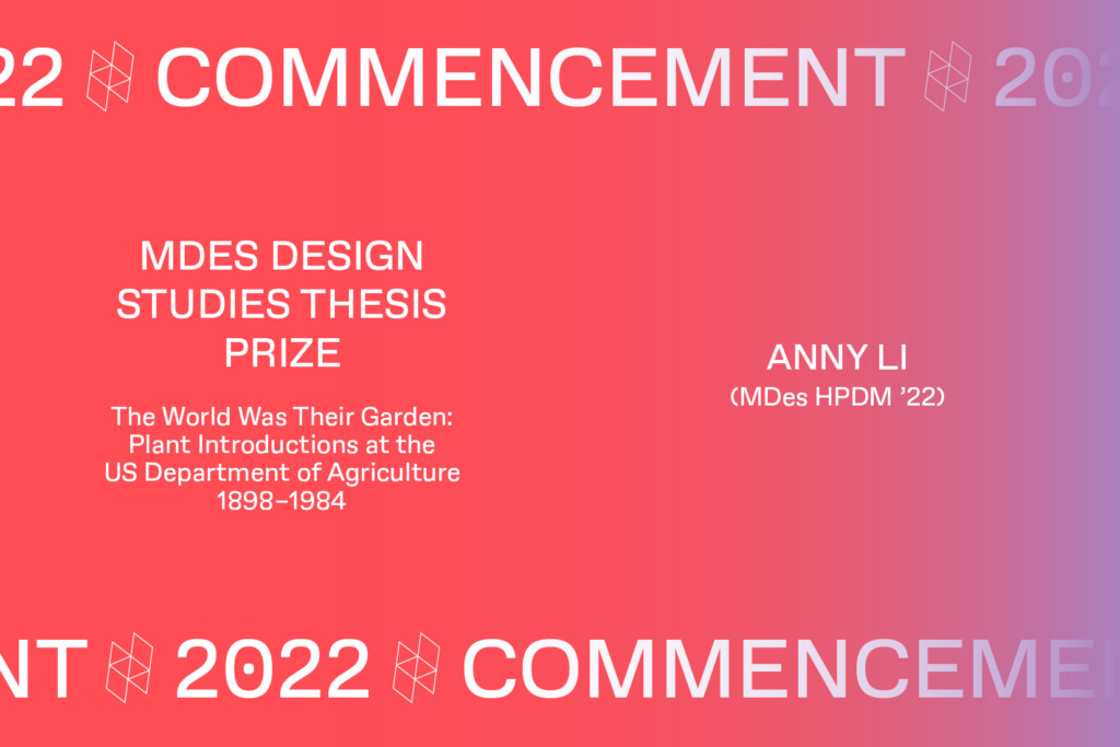 Graphic with the text Commencement 2022, MDES DESIGN STUDIES THESIS PRIZE, The World Was Their Garden: Plant Introductions at the US Department of Agriculture 1898-1984, ANNY LI (MDes HPDM '22).
