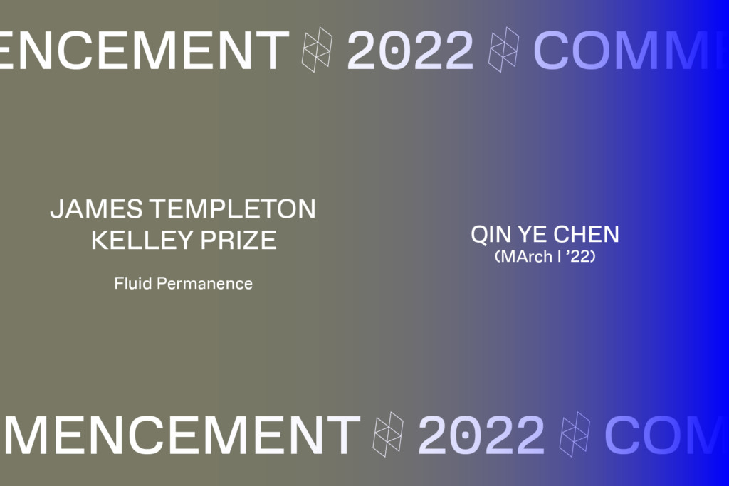 Graphic with the text Commencement 2022, JAMES TEMPLETON KELLEY PRIZE, Fluid Permanence, QIN YE CHEN (MArch I '22).