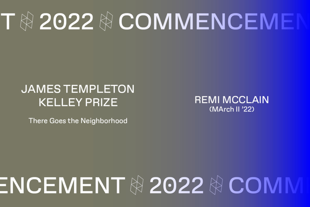 Graphic with the text Commencement 2022, JAMES TEMPLETON KELLEY PRIZE, There Goes the Neighborhood, REMI MCCLAIN, (MArch I '22)